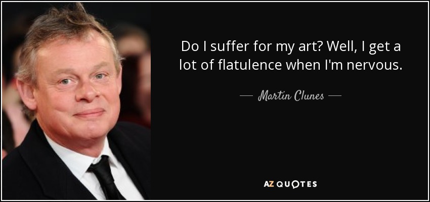 Do I suffer for my art? Well, I get a lot of flatulence when I'm nervous. - Martin Clunes