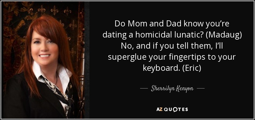 Do Mom and Dad know you’re dating a homicidal lunatic? (Madaug) No, and if you tell them, I’ll superglue your fingertips to your keyboard. (Eric) - Sherrilyn Kenyon