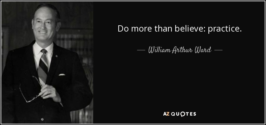 Do more than believe: practice. - William Arthur Ward