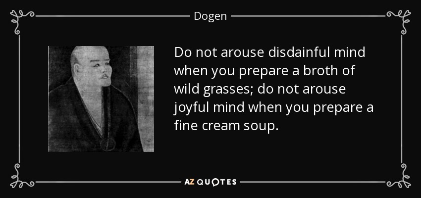 No despiertes la mente desdeñosa cuando prepares un caldo de hierbas silvestres; no despiertes la mente alegre cuando prepares una sopa de crema fina. - Dogen