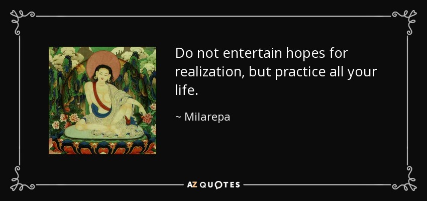 Do not entertain hopes for realization, but practice all your life. - Milarepa