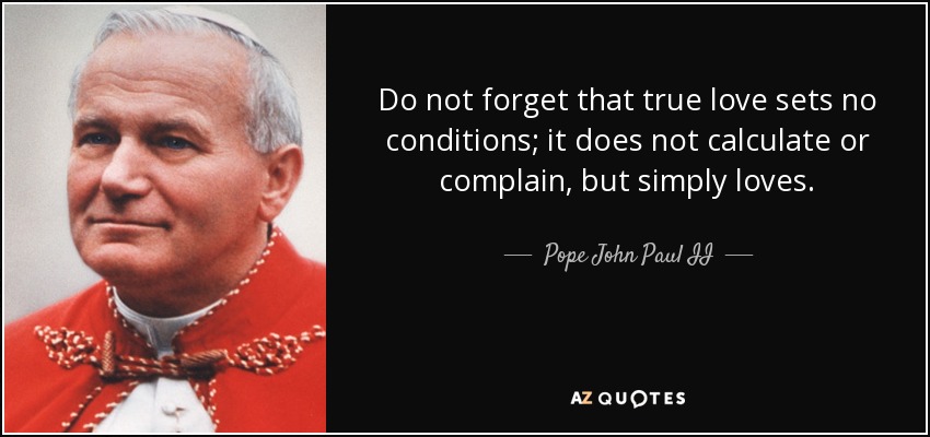 Do not forget that true love sets no conditions; it does not calculate or complain, but simply loves. - Pope John Paul II