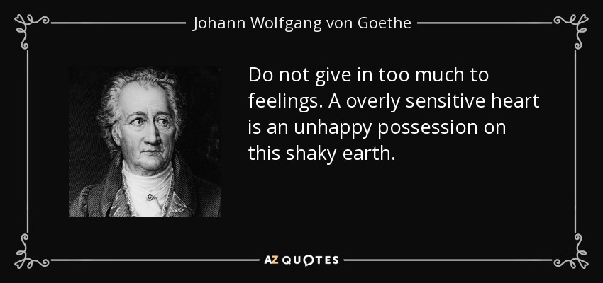 Do not give in too much to feelings. A overly sensitive heart is an unhappy possession on this shaky earth. - Johann Wolfgang von Goethe