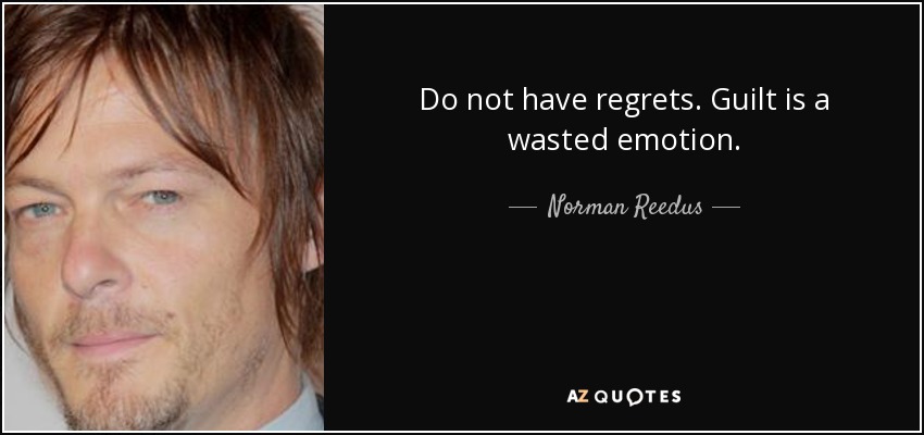 Do not have regrets. Guilt is a wasted emotion. - Norman Reedus