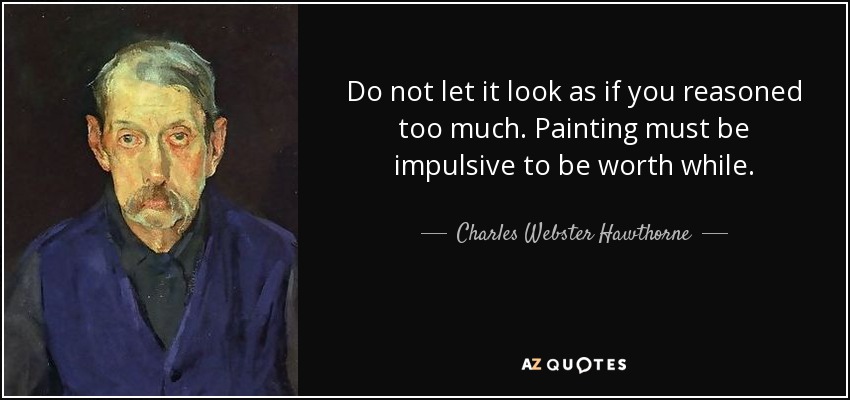Do not let it look as if you reasoned too much. Painting must be impulsive to be worth while. - Charles Webster Hawthorne