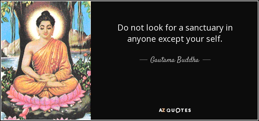 Do not look for a sanctuary in anyone except your self. - Gautama Buddha
