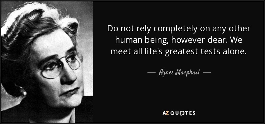 No confíes completamente en ningún otro ser humano, por muy querido que sea. Todas las grandes pruebas de la vida las afrontamos solos. - Agnes Macphail