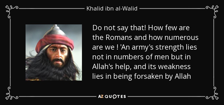 ¡No digas eso! ¡Qué pocos son los romanos y qué numerosos somos nosotros! La fuerza de un ejército no reside en el número de hombres sino en la ayuda de Alá, y su debilidad reside en ser abandonado por Alá - Jalid ibn al-Walid