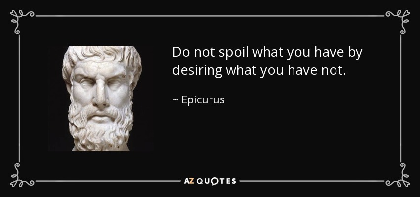 Do not spoil what you have by desiring what you have not. - Epicurus