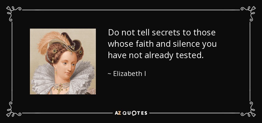 No cuentes secretos a aquellos cuya fe y silencio no hayas puesto ya a prueba. - Isabel I
