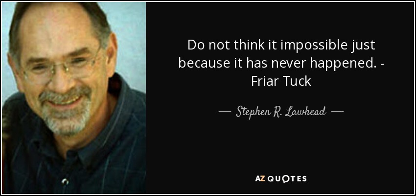 Do not think it impossible just because it has never happened. - Friar Tuck - Stephen R. Lawhead