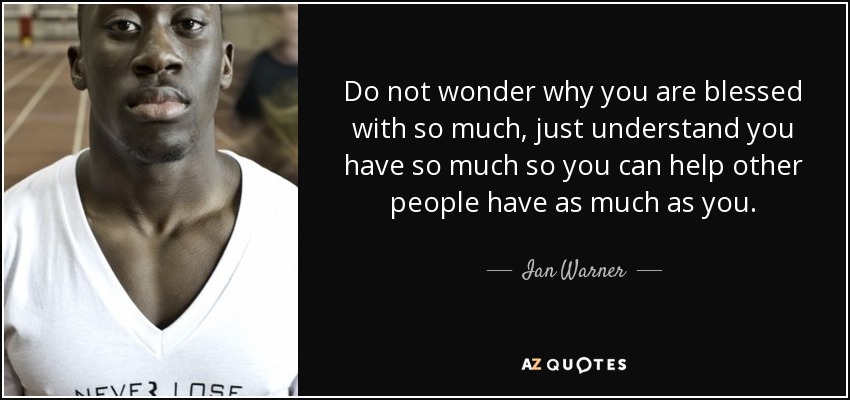 Do not wonder why you are blessed with so much, just understand you have so much so you can help other people have as much as you. - Ian Warner