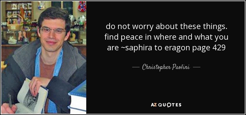 do not worry about these things. find peace in where and what you are ~saphira to eragon page 429 - Christopher Paolini