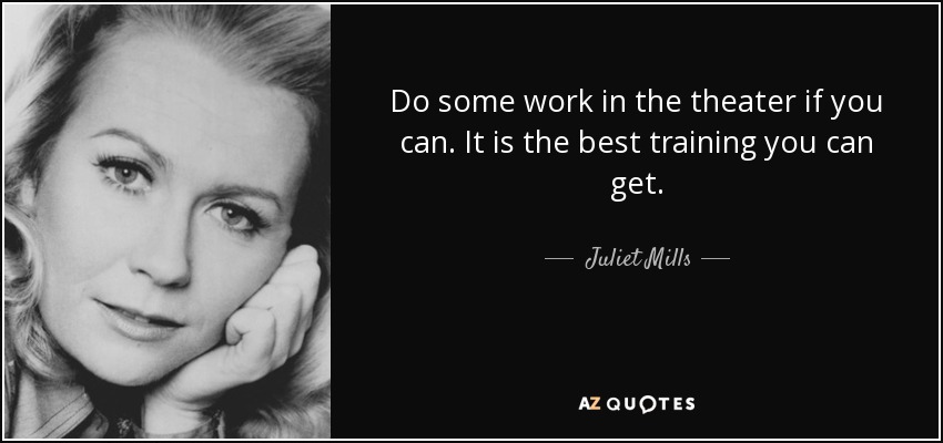 Do some work in the theater if you can. It is the best training you can get. - Juliet Mills