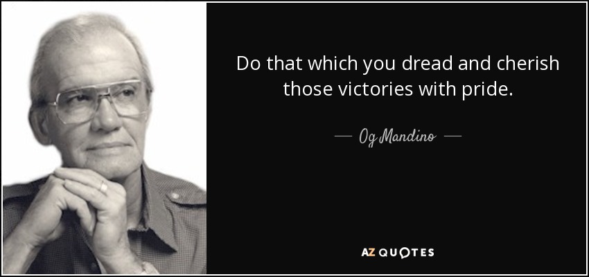 Do that which you dread and cherish those victories with pride. - Og Mandino