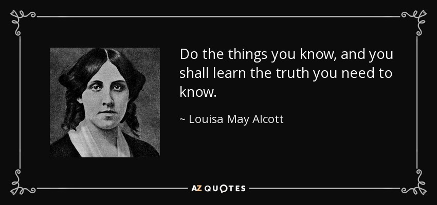 Haz las cosas que sabes, y aprenderás la verdad que necesitas saber. - Louisa May Alcott