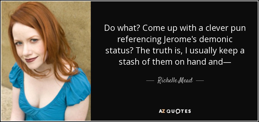 Do what? Come up with a clever pun referencing Jerome's demonic status? The truth is, I usually keep a stash of them on hand and— - Richelle Mead