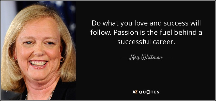 Do what you love and success will follow. Passion is the fuel behind a successful career. - Meg Whitman