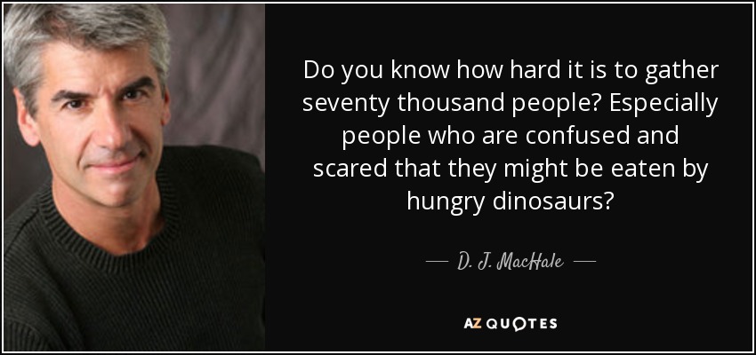 Do you know how hard it is to gather seventy thousand people? Especially people who are confused and scared that they might be eaten by hungry dinosaurs? - D. J. MacHale