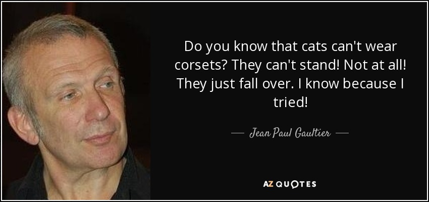 ¿Sabías que los gatos no pueden llevar corsé? ¡No pueden estar de pie! No, en absoluto. Sólo se caen. Lo sé porque lo he intentado. - Jean Paul Gaultier