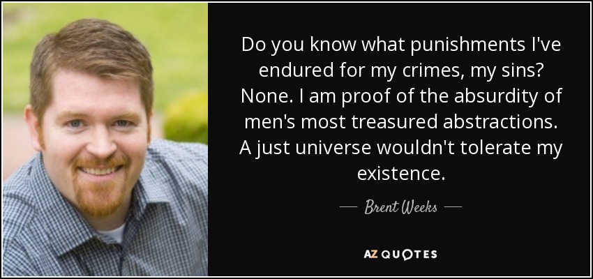 Do you know what punishments I've endured for my crimes, my sins? None. I am proof of the absurdity of men's most treasured abstractions. A just universe wouldn't tolerate my existence. - Brent Weeks