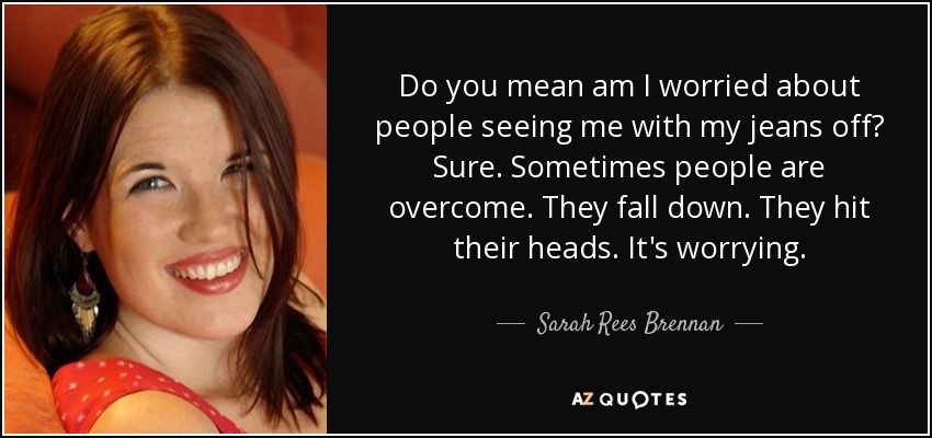 ¿Quieres decir si me preocupa que la gente me vea sin vaqueros? Claro. A veces la gente se deja vencer. Se caen. Se golpean la cabeza. Es preocupante. - Sarah Rees Brennan