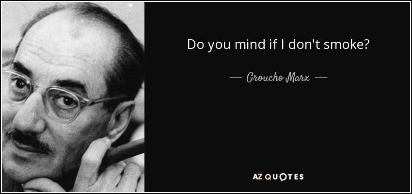 Do you mind if I don't smoke? - Groucho Marx