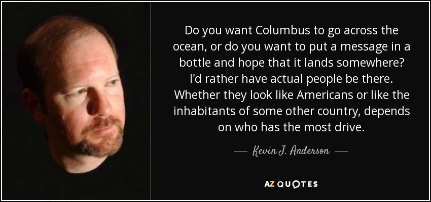 Do you want Columbus to go across the ocean, or do you want to put a message in a bottle and hope that it lands somewhere? I'd rather have actual people be there. Whether they look like Americans or like the inhabitants of some other country, depends on who has the most drive. - Kevin J. Anderson