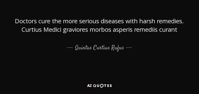 Doctors cure the more serious diseases with harsh remedies. Curtius Medici graviores morbos asperis remediis curant - Quintus Curtius Rufus