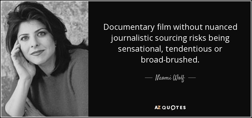 Documentary film without nuanced journalistic sourcing risks being sensational, tendentious or broad-brushed. - Naomi Wolf