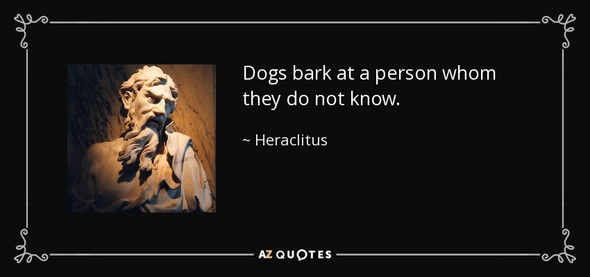 Dogs bark at a person whom they do not know. - Heraclitus