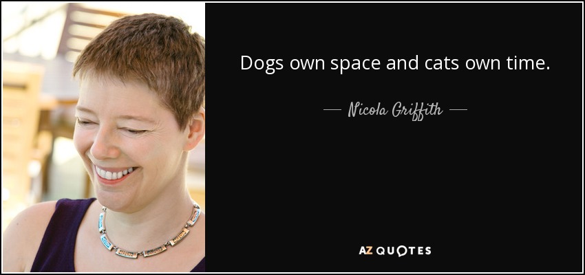 Dogs own space and cats own time. - Nicola Griffith