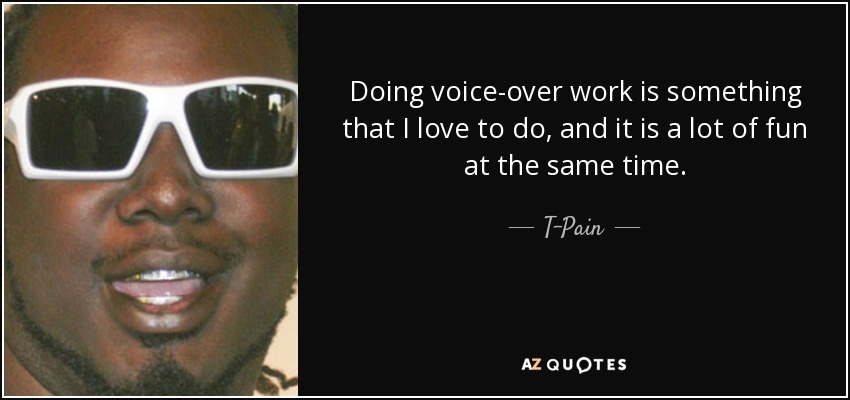Doing voice-over work is something that I love to do, and it is a lot of fun at the same time. - T-Pain