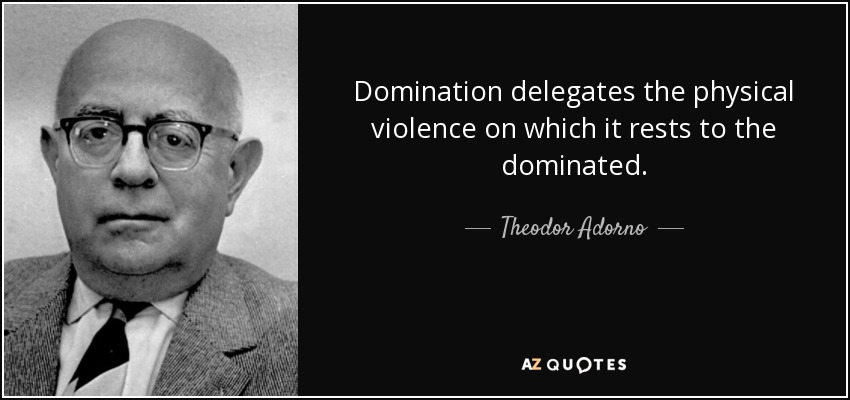 La dominación delega en el dominado la violencia física en la que se apoya. - Theodor Adorno