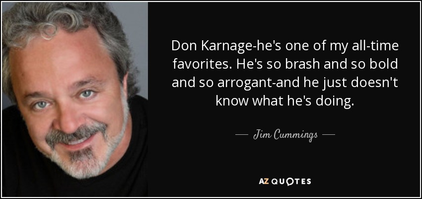 Don Karnage-he's one of my all-time favorites. He's so brash and so bold and so arrogant-and he just doesn't know what he's doing. - Jim Cummings