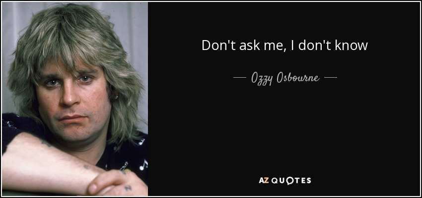 Don't ask me, I don't know - Ozzy Osbourne