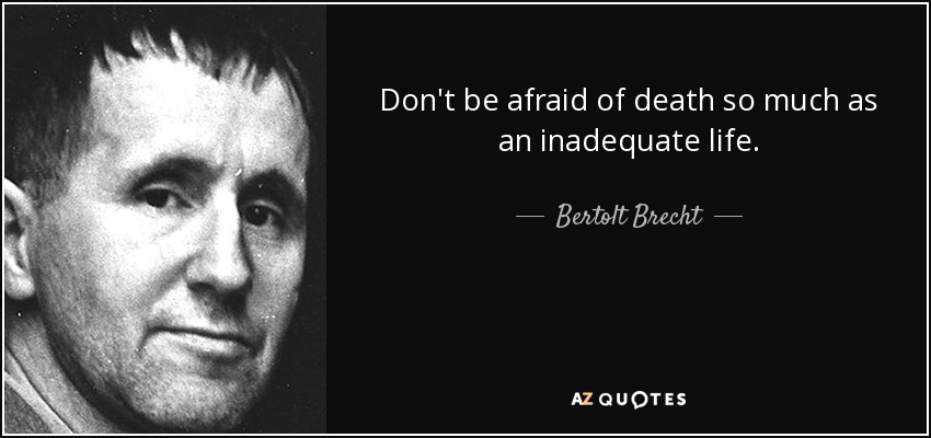 Don't be afraid of death so much as an inadequate life. - Bertolt Brecht