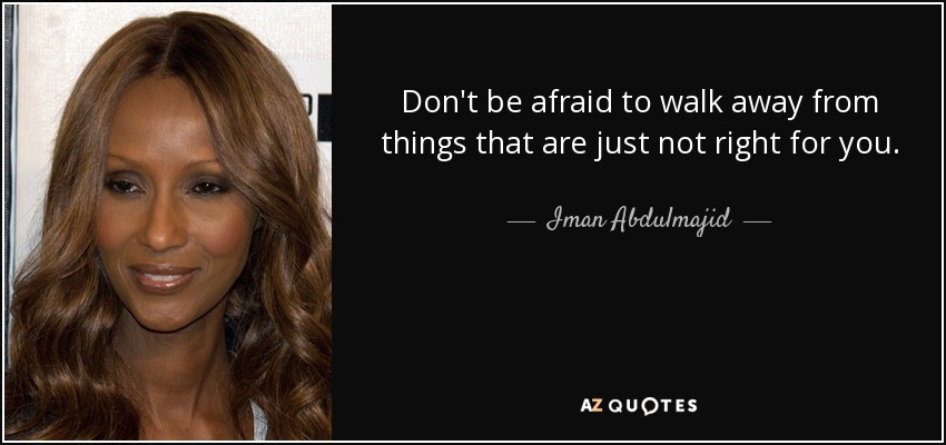 Don't be afraid to walk away from things that are just not right for you. - Iman Abdulmajid