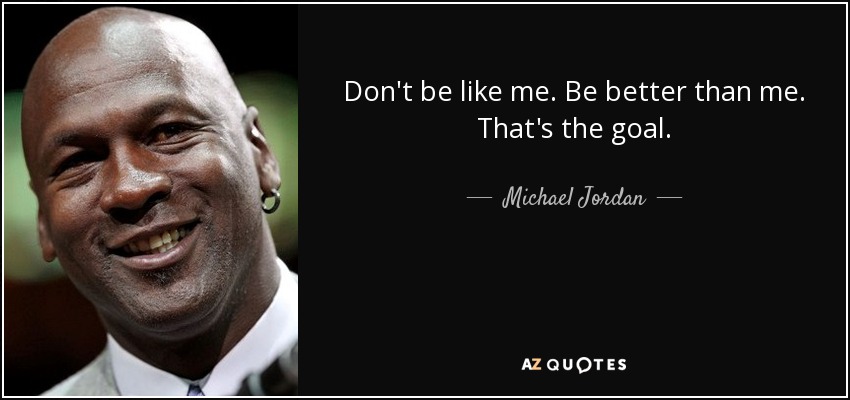 Don't be like me. Be better than me. That's the goal. - Michael Jordan