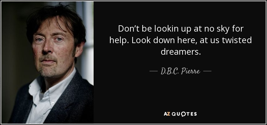 Don’t be lookin up at no sky for help. Look down here, at us twisted dreamers. - D.B.C. Pierre