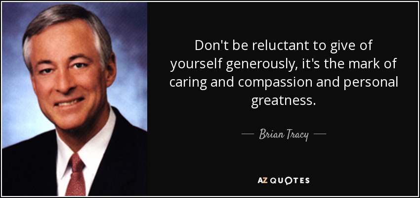 Don't be reluctant to give of yourself generously, it's the mark of caring and compassion and personal greatness. - Brian Tracy