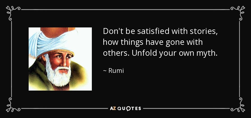 Don't be satisfied with stories, how things have gone with others. Unfold your own myth. - Rumi