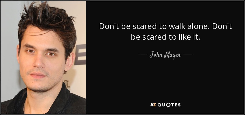 Don't be scared to walk alone. Don't be scared to like it. - John Mayer