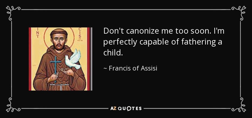 Don't canonize me too soon. I'm perfectly capable of fathering a child. - Francis of Assisi