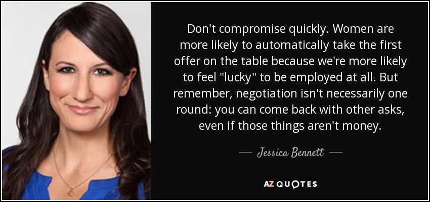 Don't compromise quickly. Women are more likely to automatically take the first offer on the table because we're more likely to feel 