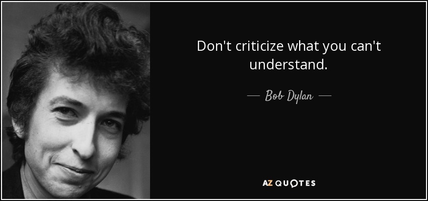 Don't criticize what you can't understand. - Bob Dylan