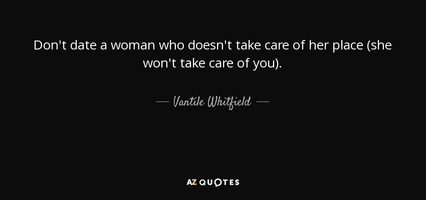 Don't date a woman who doesn't take care of her place (she won't take care of you). - Vantile Whitfield