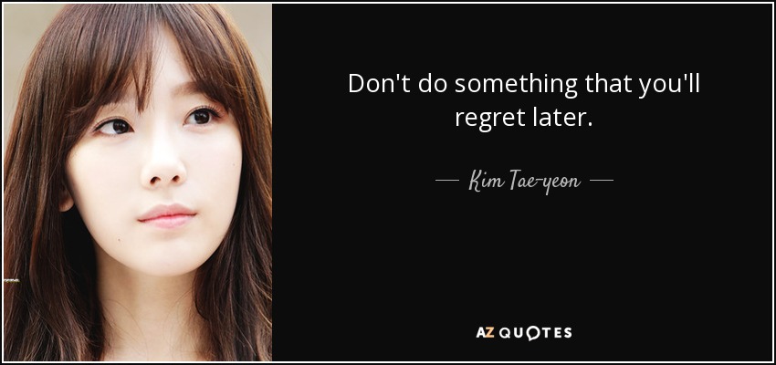 Don't do something that you'll regret later. - Kim Tae-yeon