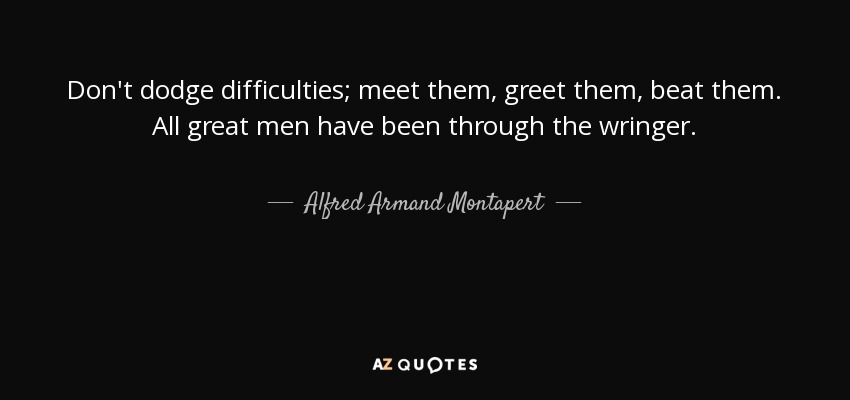 Don't dodge difficulties; meet them, greet them, beat them. All great men have been through the wringer. - Alfred Armand Montapert