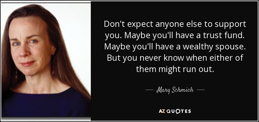 No esperes que nadie más te mantenga. Quizá tengas un fondo fiduciario. Quizá tengas un cónyuge rico. Pero nunca se sabe cuándo puede acabarse ninguno de los dos. - Mary Schmich